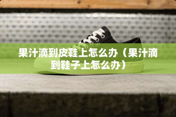 果汁滴到皮鞋上怎么办（果汁滴到鞋子上怎么办）