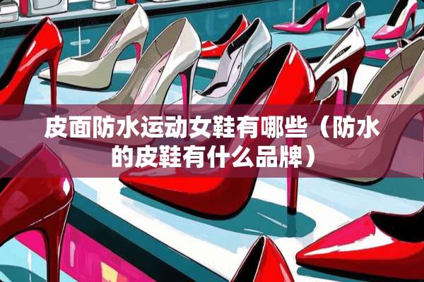 皮面防水运动女鞋有哪些（防水的皮鞋有什么品牌）