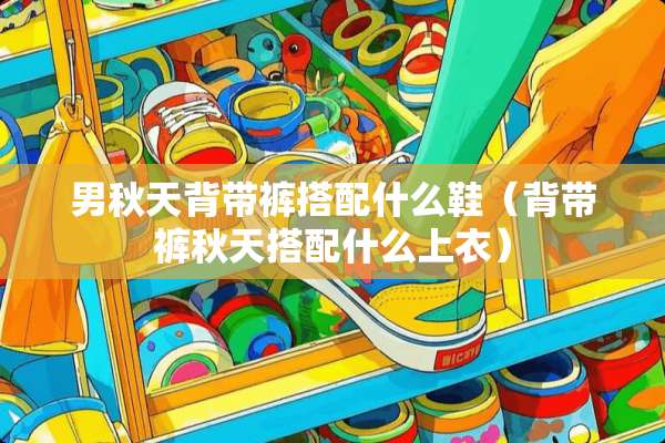 男秋天背带裤搭配什么鞋（背带裤秋天搭配什么上衣）
