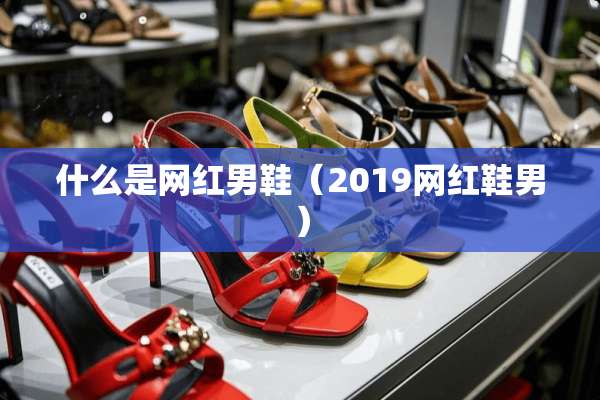 什么是网红男鞋（2019网红鞋男）
