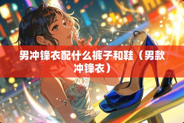 男冲锋衣配什么裤子和鞋（男款冲锋衣）