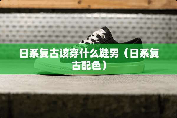 日系复古该穿什么鞋男（日系复古配色）