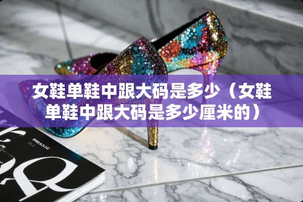 女鞋单鞋中跟大码是多少（女鞋单鞋中跟大码是多少厘米的）