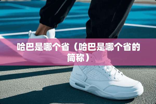 哈巴是哪个省（哈巴是哪个省的简称）