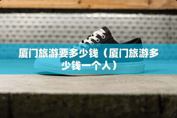 厦门旅游要多少钱（厦门旅游多少钱一个人）