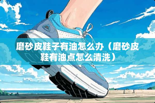 磨砂皮鞋子有油怎么办（磨砂皮鞋有油点怎么清洗）