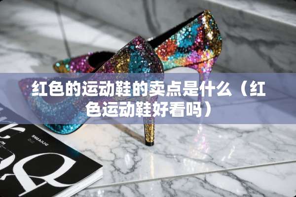 红色的运动鞋的卖点是什么（红色运动鞋好看吗）