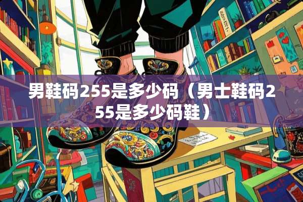 男鞋码255是多少码（男士鞋码255是多少码鞋）