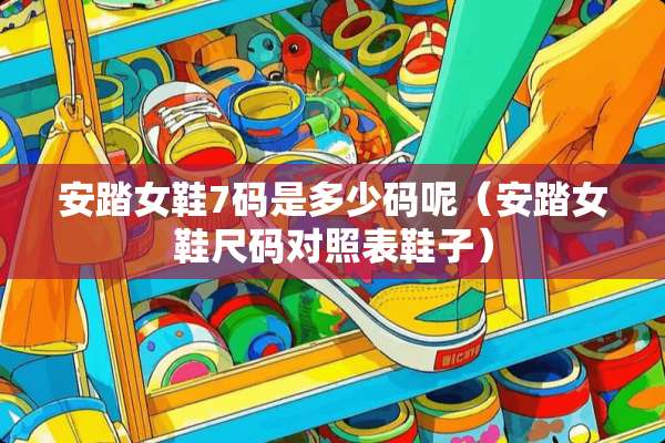 安踏女鞋7码是多少码呢（安踏女鞋尺码对照表鞋子）