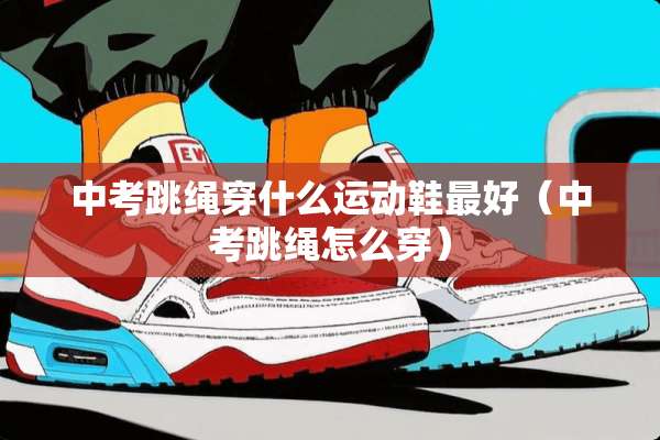 中考跳绳穿什么运动鞋最好（中考跳绳怎么穿）