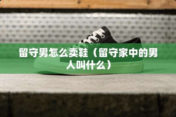 留守男怎么卖鞋（留守家中的男人叫什么）