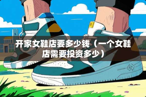 开家女鞋店要多少钱（一个女鞋店需要投资多少）