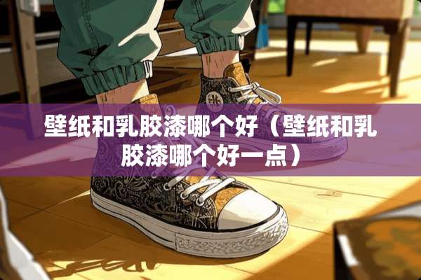 壁纸和*胶漆哪个好（壁纸和*胶漆哪个好一点）