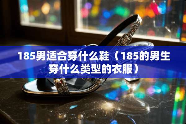 185男适合穿什么鞋（185的男生穿什么类型的衣服）