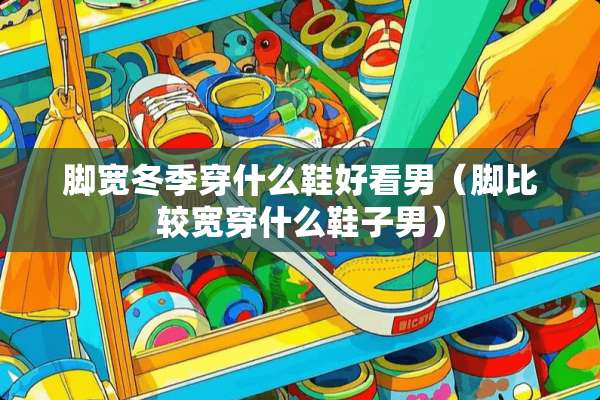 脚宽冬季穿什么鞋好看男（脚比较宽穿什么鞋子男）