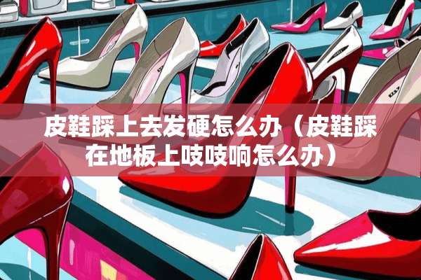 皮鞋踩上去发硬怎么办（皮鞋踩在地板上吱吱响怎么办）