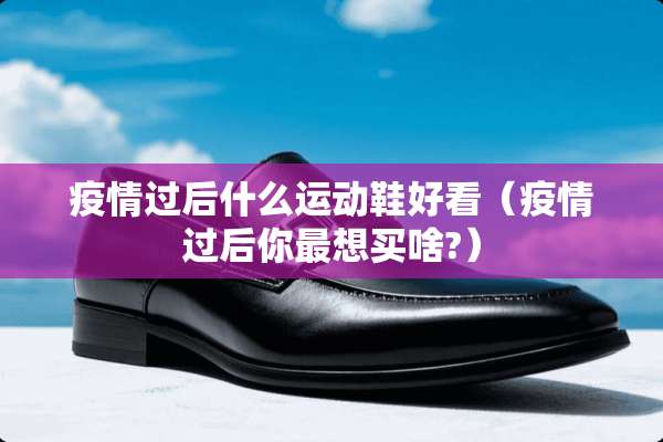 疫情过后什么运动鞋好看（疫情过后你最想买啥?）