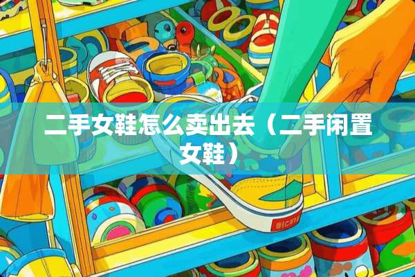 二手女鞋怎么卖出去（二手闲置女鞋）