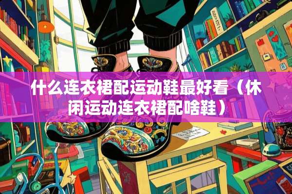 什么连衣裙配运动鞋最好看（休闲运动连衣裙配啥鞋）