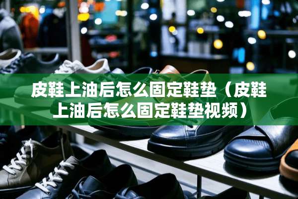 皮鞋上油后怎么固定鞋垫（皮鞋上油后怎么固定鞋垫视频）