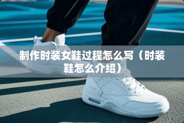制作时装女鞋过程怎么写（时装鞋怎么介绍）