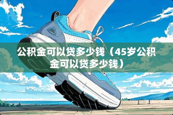 公积金可以贷多少钱（45岁公积金可以贷多少钱）