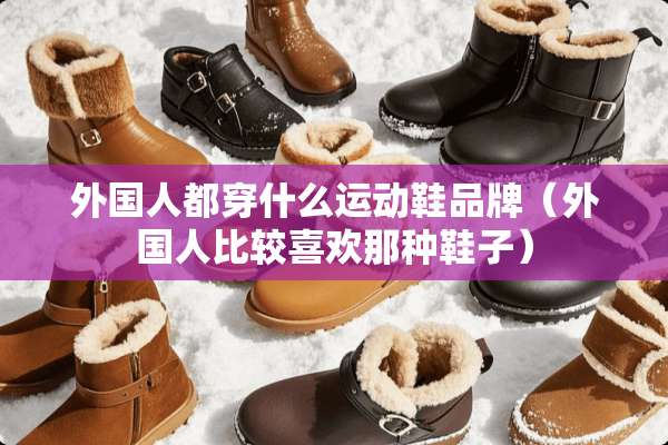 外国人都穿什么运动鞋品牌（外国人比较喜欢那种鞋子）