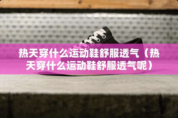 热天穿什么运动鞋舒服透气（热天穿什么运动鞋舒服透气呢）