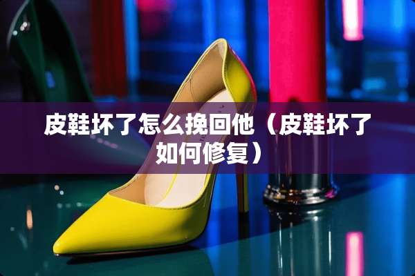 皮鞋坏了怎么挽回他（皮鞋坏了如何修复）