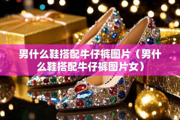男什么鞋搭配牛仔裤图片（男什么鞋搭配牛仔裤图片女）