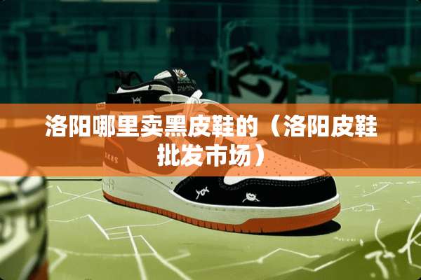 洛阳哪里卖黑皮鞋的（洛阳皮鞋批发市场）