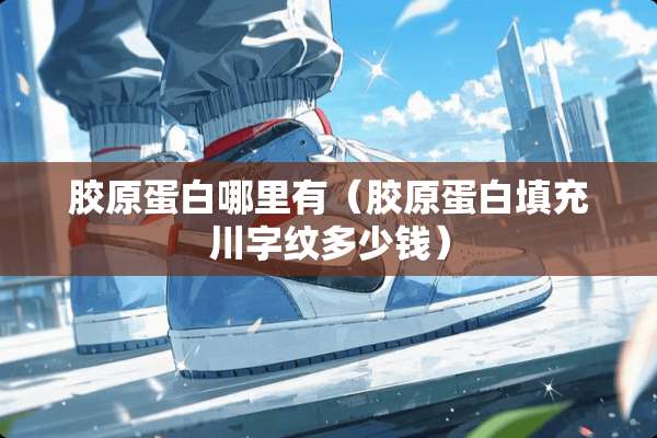 胶原蛋白哪里有（胶原蛋白填充川字纹多少钱）