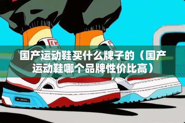 国产运动鞋买什么牌子的（国产运动鞋哪个品牌性价比高）