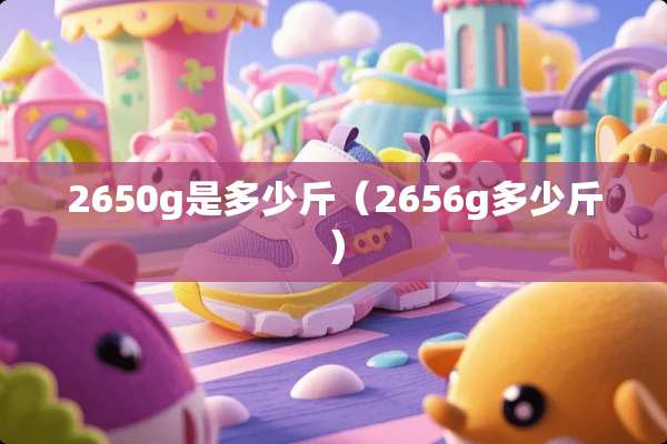 2650g是多少斤（2656g多少斤）