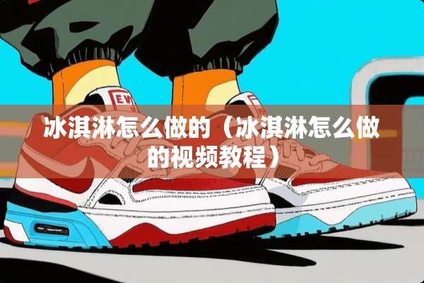 冰淇淋怎么做的（冰淇淋怎么做的视频教程）
