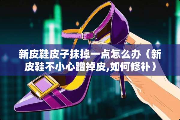 新皮鞋皮子抹掉一点怎么办（新皮鞋不小心蹭掉皮,如何修补）