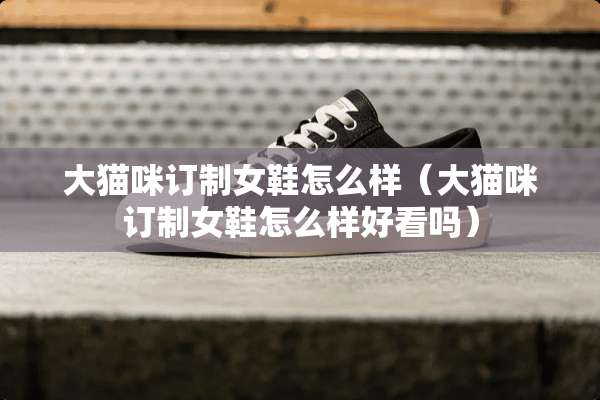 大猫咪订制女鞋怎么样（大猫咪订制女鞋怎么样好看吗）