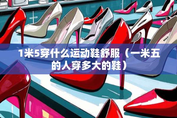 1米5穿什么运动鞋舒服（一米五的人穿多大的鞋）
