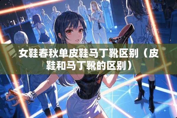 女鞋春秋单皮鞋马丁靴区别（皮鞋和马丁靴的区别）