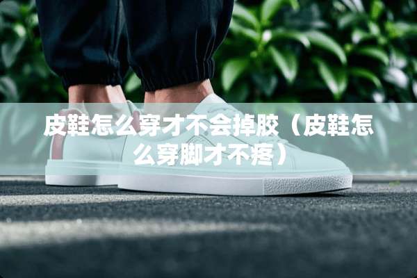 皮鞋怎么穿才不会掉胶（皮鞋怎么穿脚才不疼）