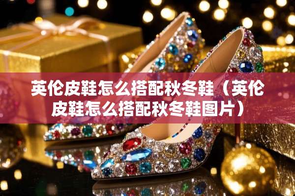 英伦皮鞋怎么搭配秋冬鞋（英伦皮鞋怎么搭配秋冬鞋图片）