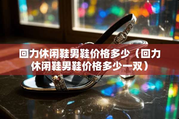 回力休闲鞋男鞋价格多少（回力休闲鞋男鞋价格多少一双）