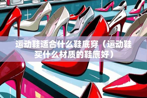 运动鞋适合什么鞋底穿（运动鞋买什么材质的鞋底好）