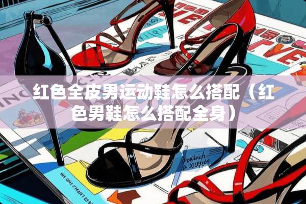 红色全皮男运动鞋怎么搭配（红色男鞋怎么搭配全身）