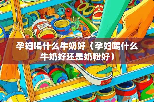 孕妇喝什么牛奶好（孕妇喝什么牛奶好还是奶粉好）