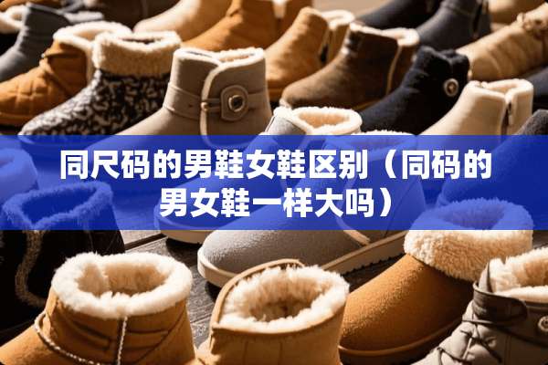 同尺码的男鞋女鞋区别（同码的男女鞋一样大吗）