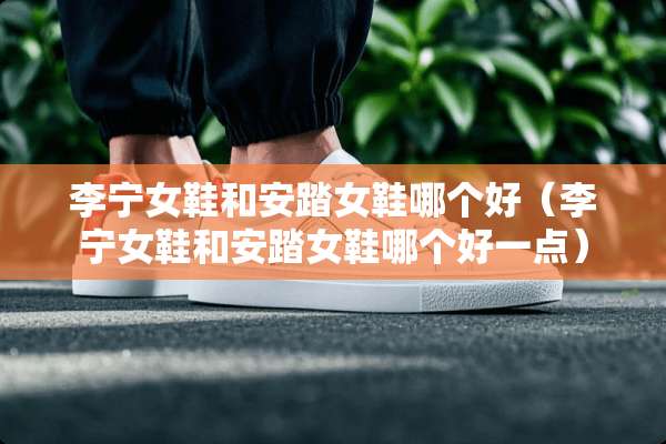 李宁女鞋和安踏女鞋哪个好（李宁女鞋和安踏女鞋哪个好一点）