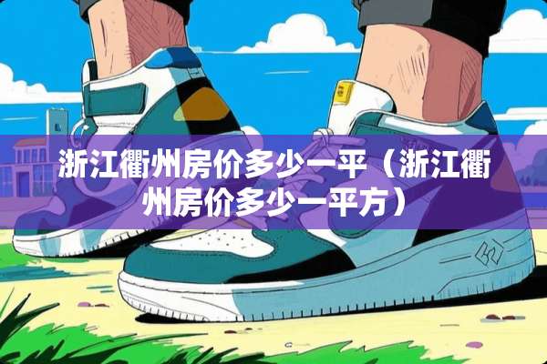浙江衢州房价多少一平（浙江衢州房价多少一平方）