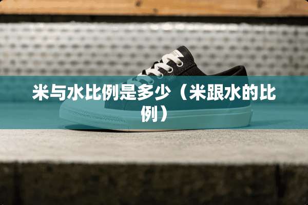 米与水比例是多少（米跟水的比例）