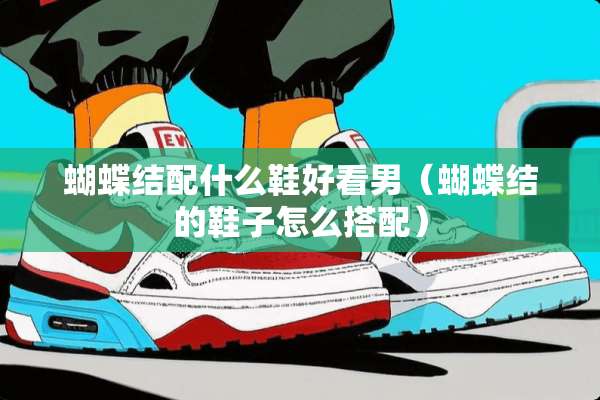 蝴蝶结配什么鞋好看男（蝴蝶结的鞋子怎么搭配）
